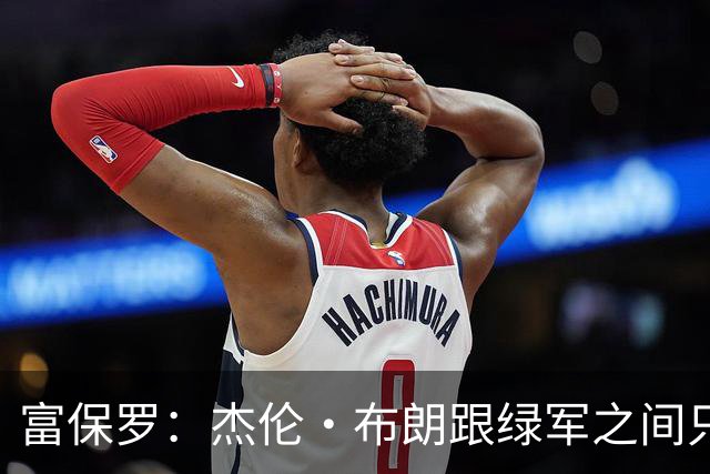 富保罗：杰伦·布朗跟绿军之间只要说开了根本没事 他肯定会留下