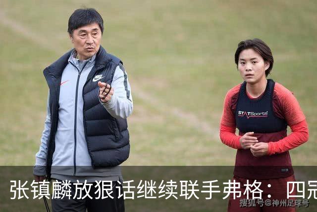 张镇麟放狠话继续联手弗格：四冠只是开始想要拿更多！两人关系不止是抱大腿