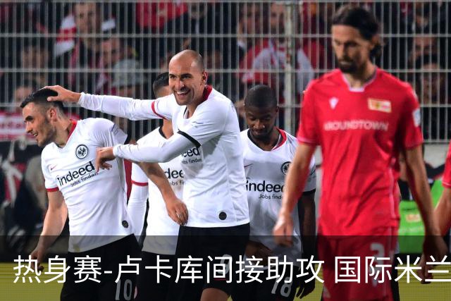 热身赛-卢卡库间接助攻 国际米兰2球落后2-2追平