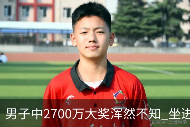 男子中2700万大奖浑然不知 坐进兑奖室直发懵