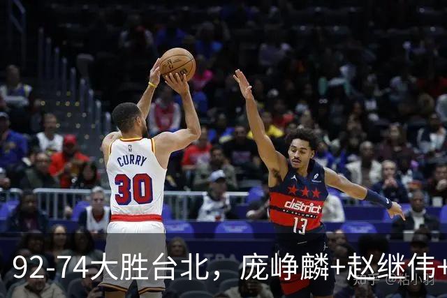 92-74大胜台北，庞峥麟+赵继伟+胡金秋三核亮眼，杨瀚森仅10+5
