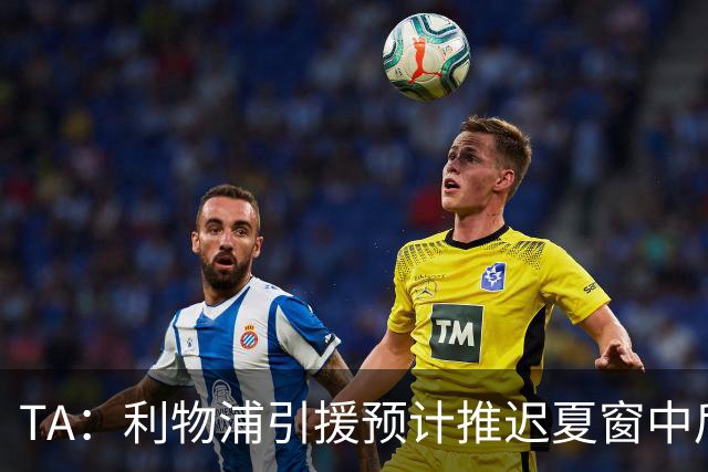 TA：利物浦引援预计推迟夏窗中后期 努涅斯和萨拉赫都不可能回归
